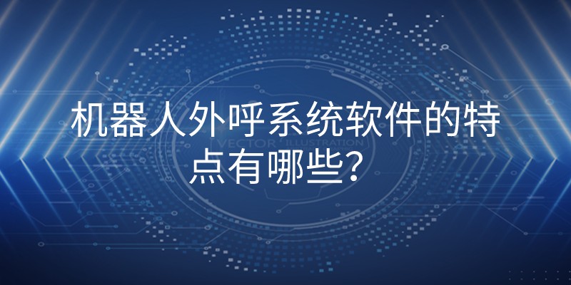 机器人外呼系统软件的特点有哪些？ | 得助·智能交互