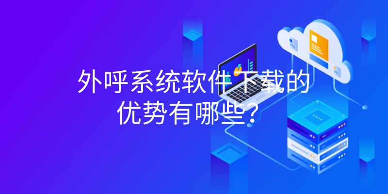 外呼系统软件下载的优势有哪些？ | 得助·智能交互