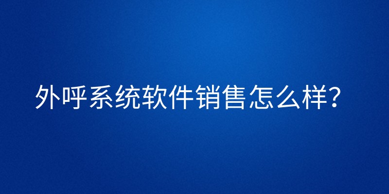 外呼系统软件销售怎么样？