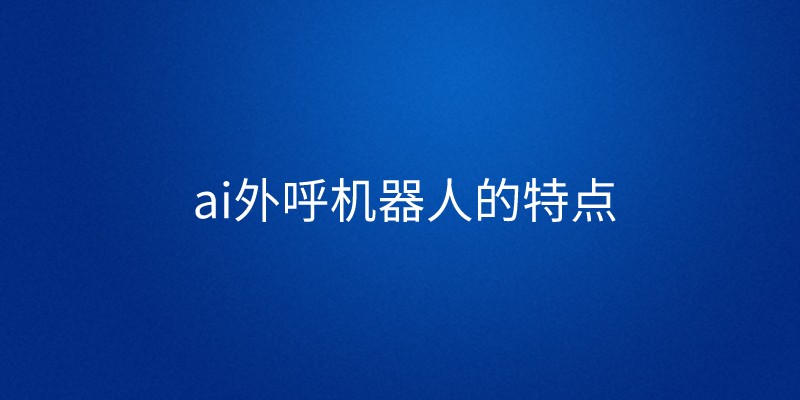 ai外呼机器人的特点 | 得助·智能交互