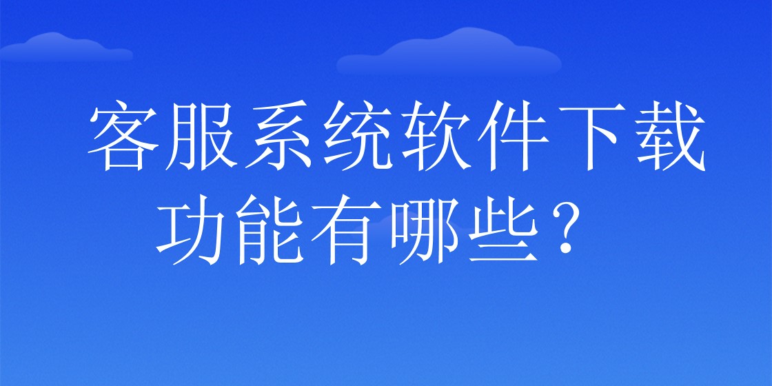 客服系统软件下载功能有哪些？