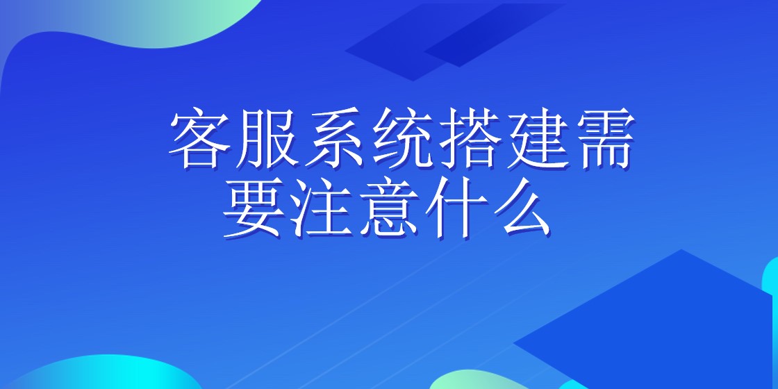 客服系统搭建需要注意什么 | 得助·智能交互