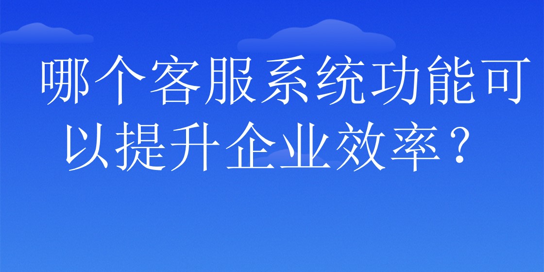  哪个客服系统功能可以提升企业效率？ | 得助·智能交互