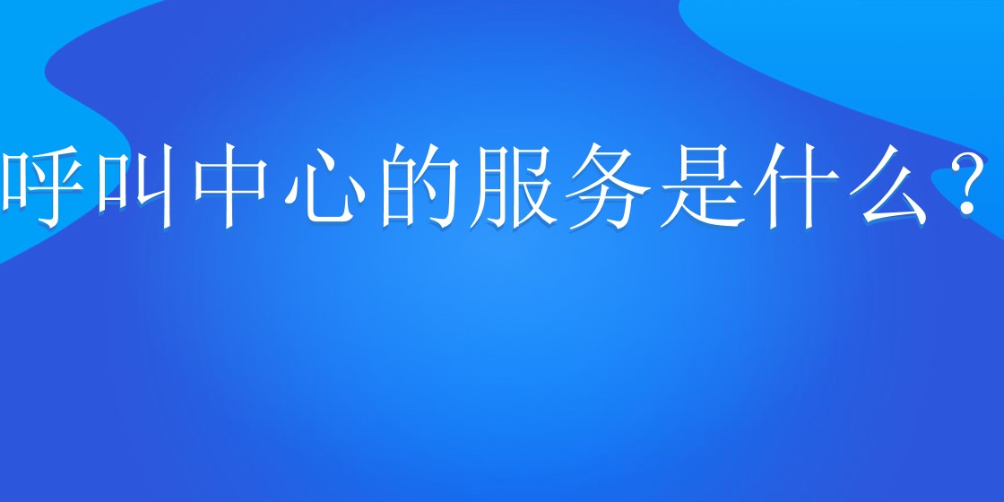 呼叫中心的服务是什么？ | 得助·智能交互