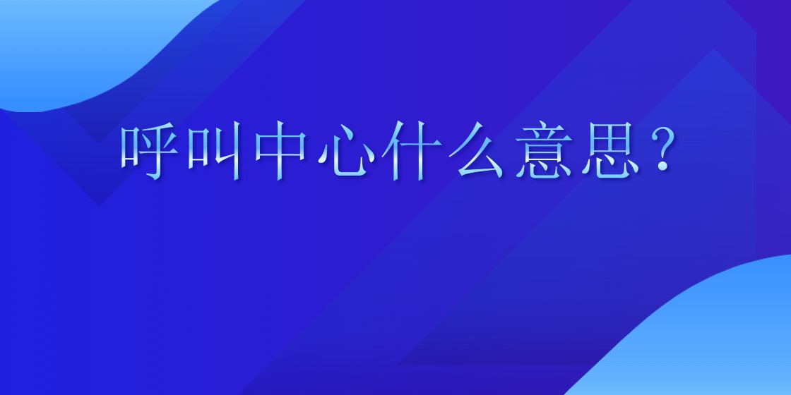  呼叫中心什么意思？ | 得助·智能交互