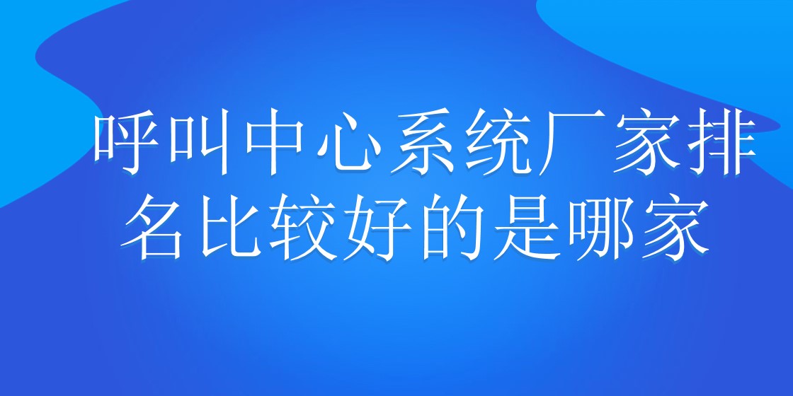  呼叫中心系统厂家排名比较好的是哪家