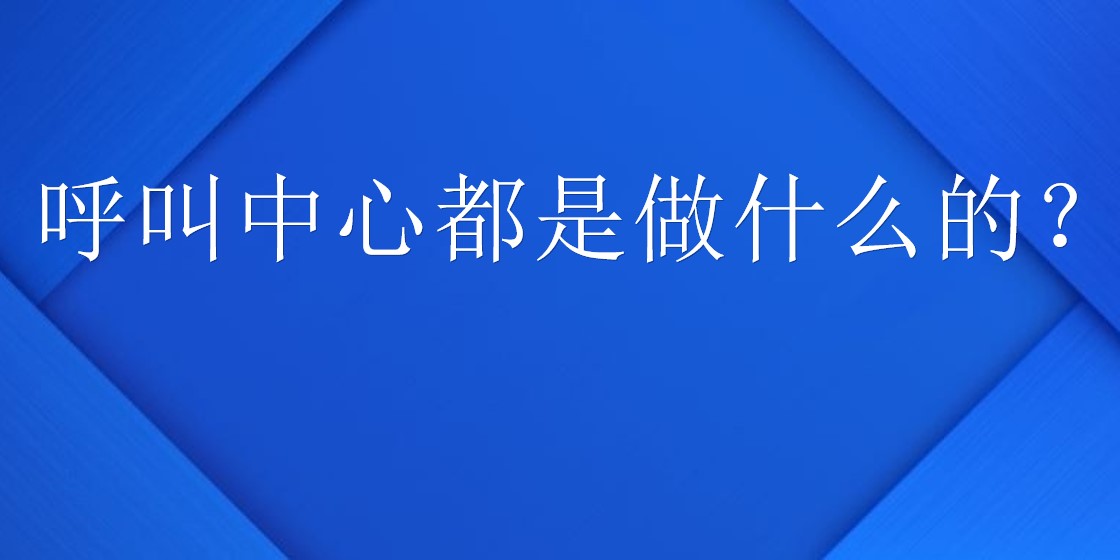 呼叫中心都是做什么的？ | 得助·智能交互