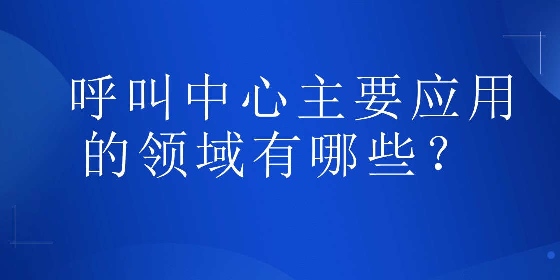 呼叫中心主要应用的领域有哪些？ | 得助·智能交互