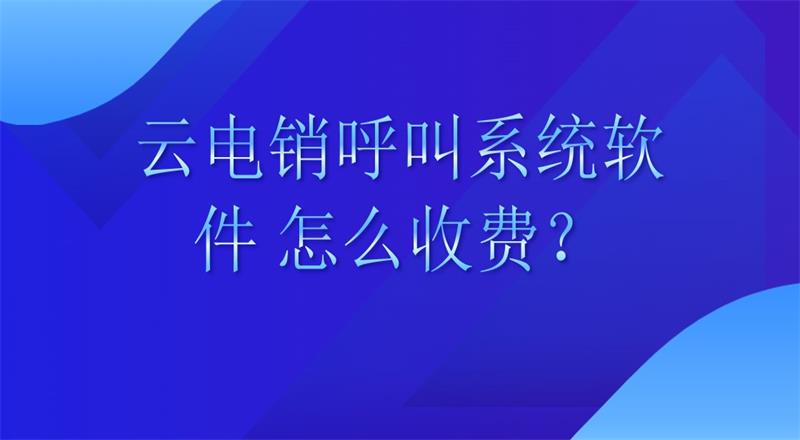 云电销呼叫系统软件 怎么收费？