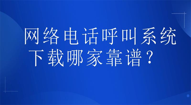 网络电话呼叫系统下载哪家靠谱？