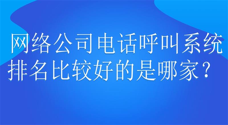 网络公司电话呼叫系统排名比较好...