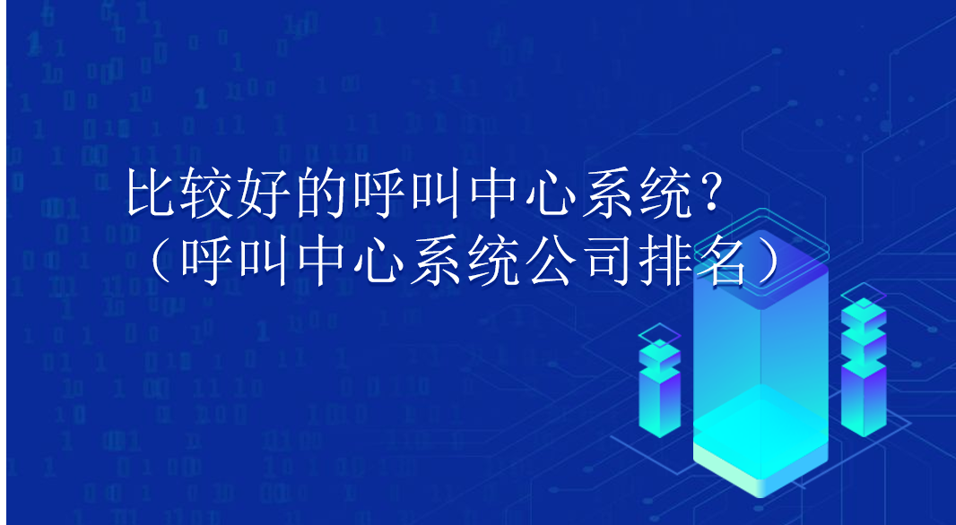  比较好的呼叫中心系统？（呼叫中心系统公司排名）