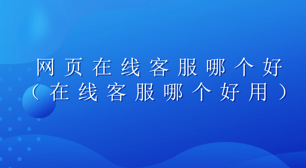 网页在线客服哪个好（在线客服哪个好用） | 得助·智能交互