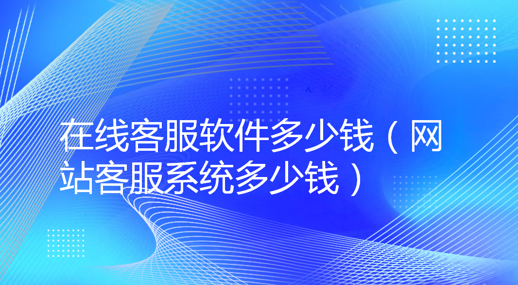 在线客服软件多少钱（网站客服系统多少钱）