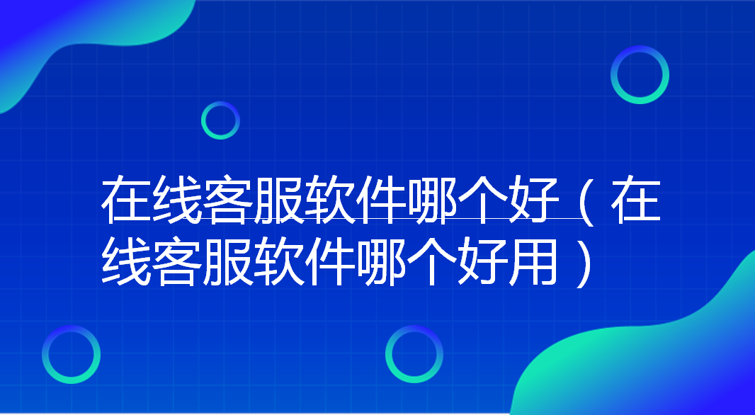  在线客服软件哪个好（在线客服...