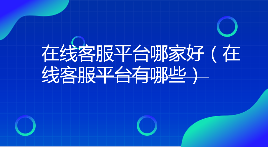 在线客服平台哪家好（在线客服平台有哪些） | 得助·智能交互