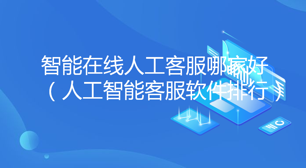  智能在线人工客服哪家好（人工智能客服软件排行） | 得助·智能交互