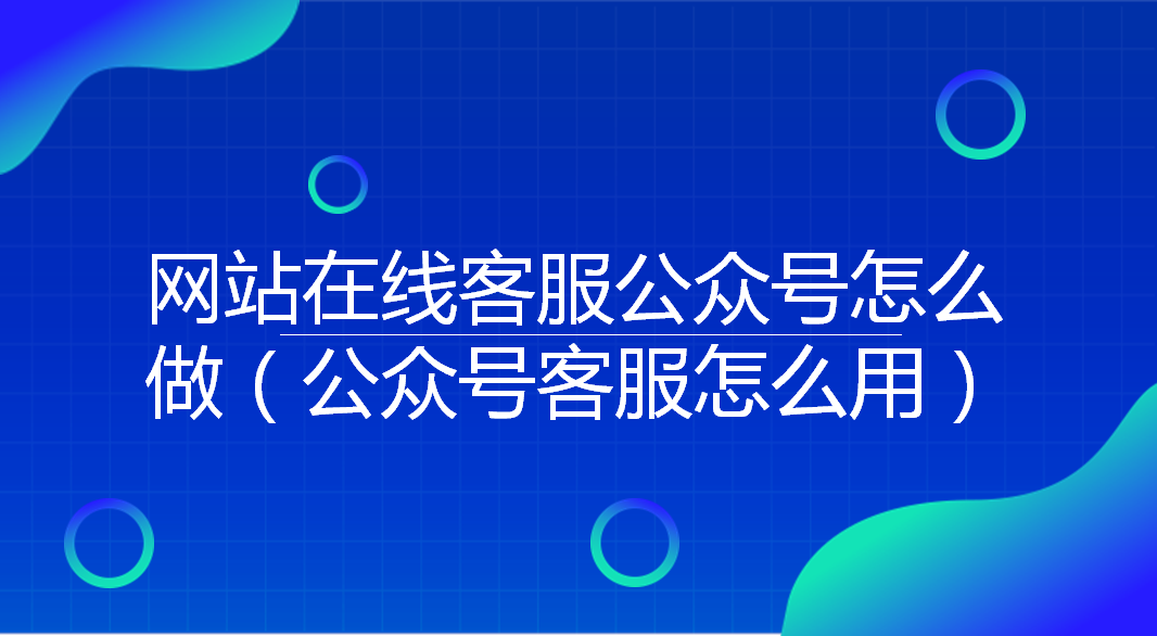  网站在线客服公众号怎么做（公众号客服怎么用）