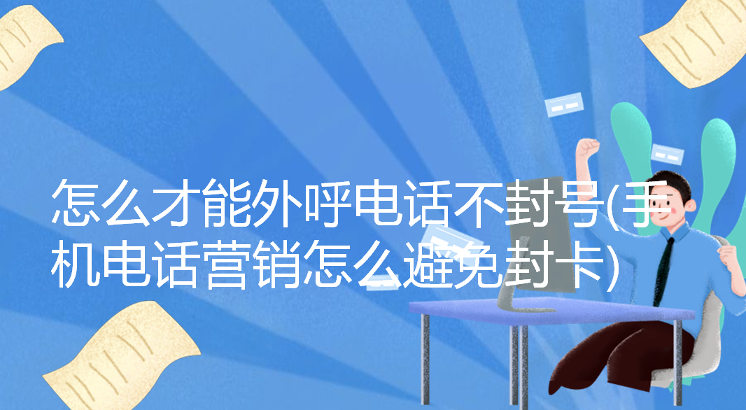 怎么才能外呼电话不封号(手机电话营销怎么避免封卡) | 得助·智能交互