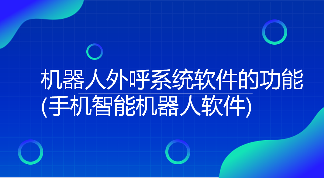 机器人外呼系统软件的功能(手机智能机器人软件)