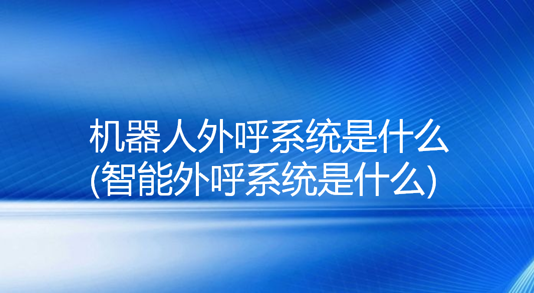 机器人外呼系统是什么(智能外呼系统是什么) | 得助·智能交互