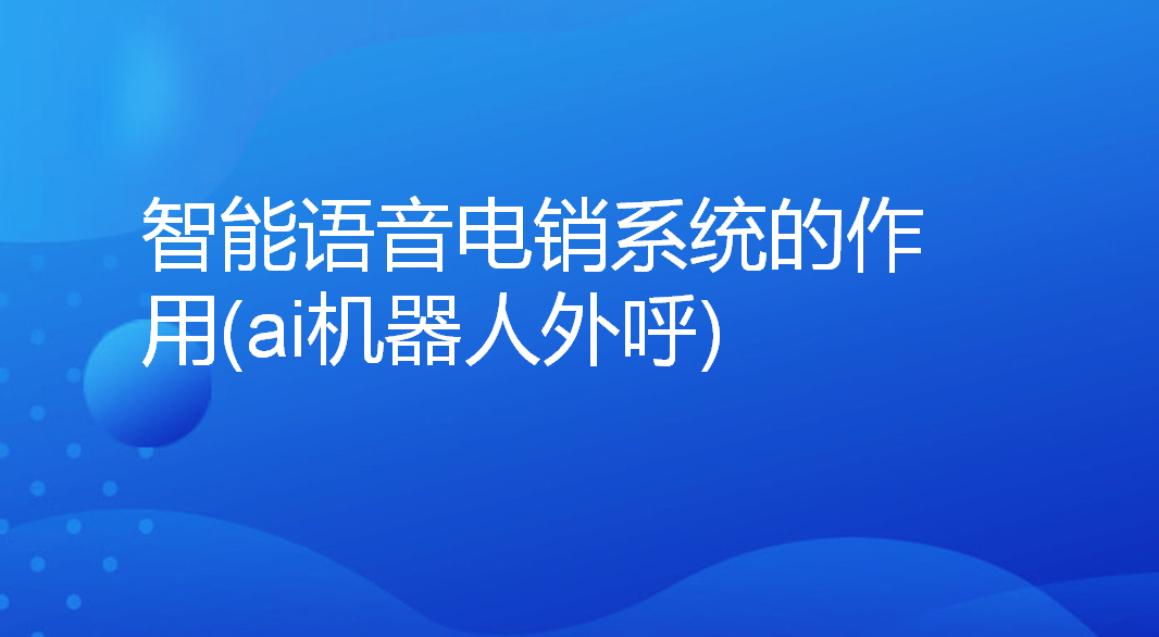 智能语音电销系统的作用(ai机器人外呼)