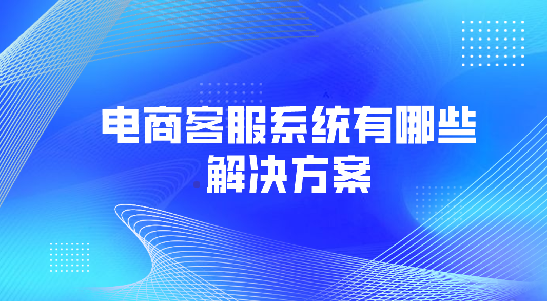 电商客服系统有哪些解决方案(电商在线客服的作用)