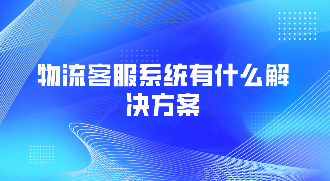 物流客服系统有什么解决方案(含...