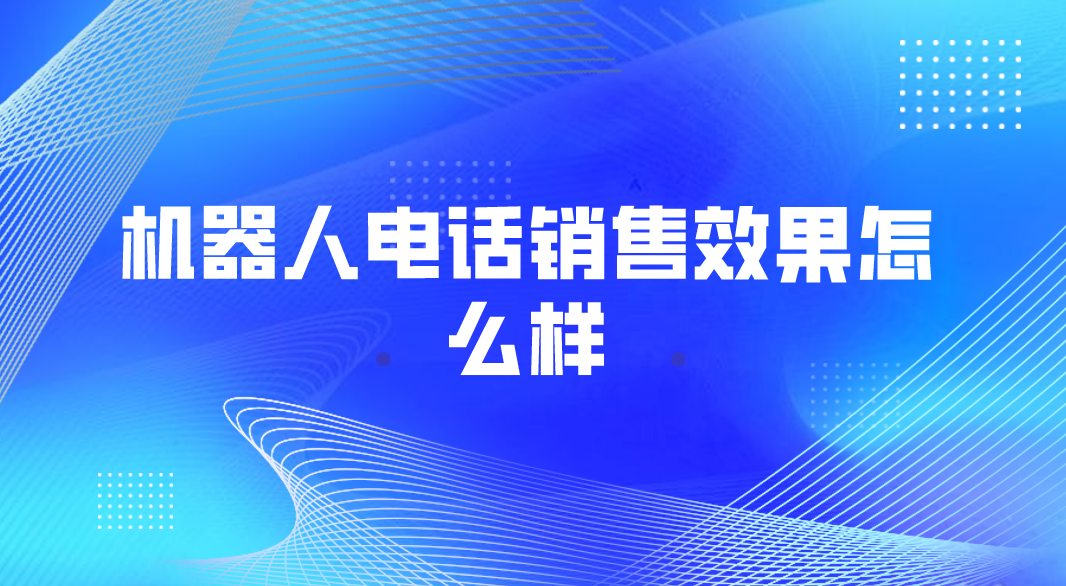 机器人电话销售效果怎么样(机器...