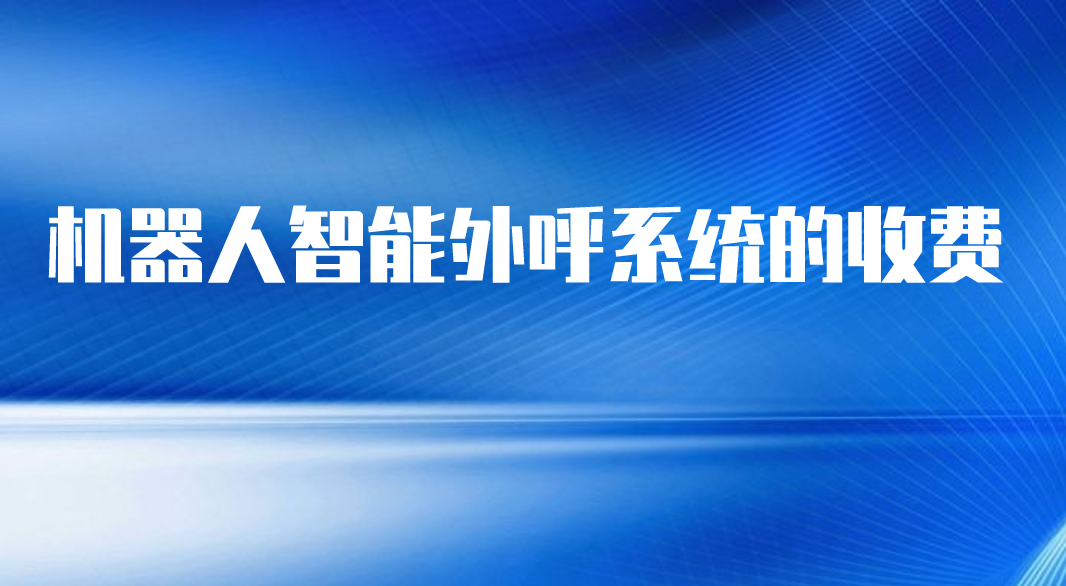 机器人智能外呼系统的收费(呼叫中心系统怎么收费)