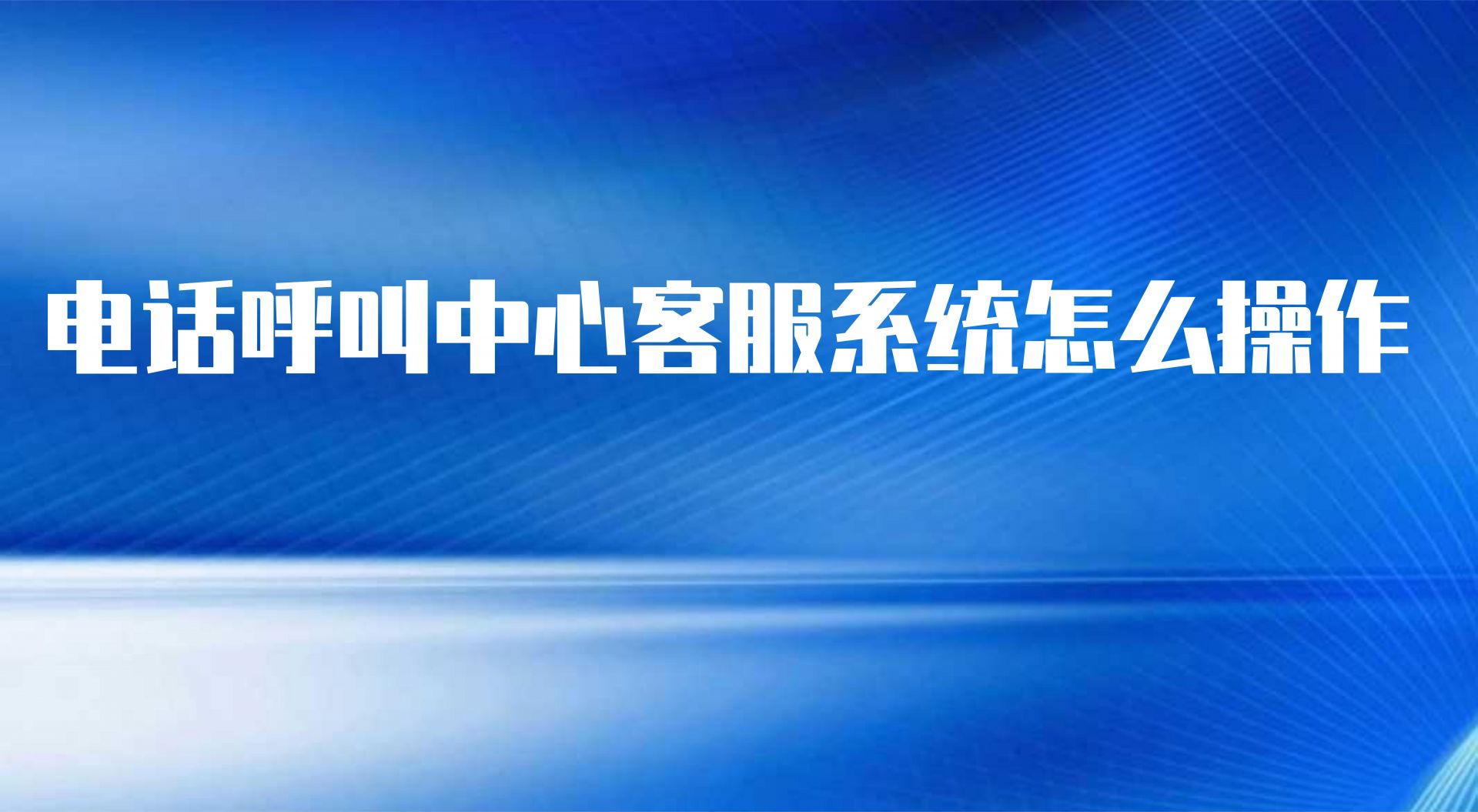 如何操作在线呼叫中心系统（选择呼叫中心电话系统需要注意什么）