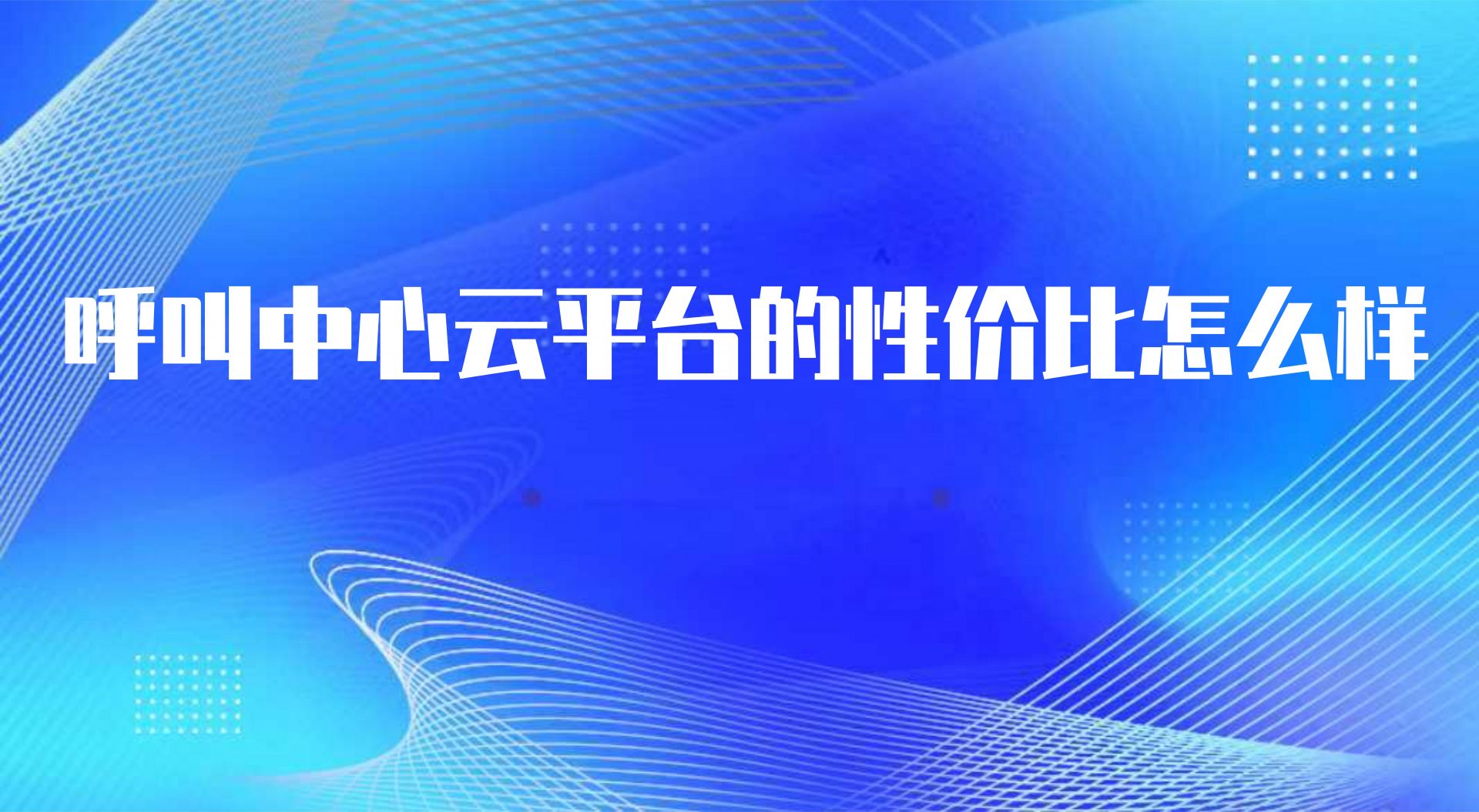 呼叫中心云平台的性价比怎么样（电销外呼平台的作用） | 得助·智能交互