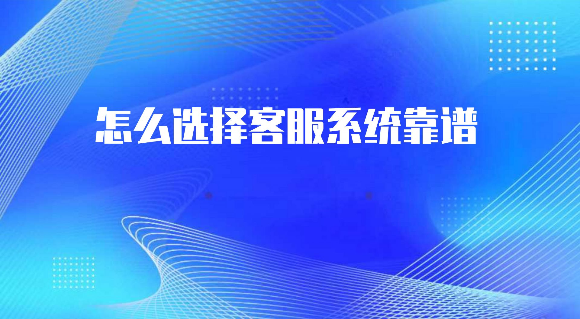 怎么选择客服系统靠谱，这几个优势提升筛选率 | 得助·智能交互