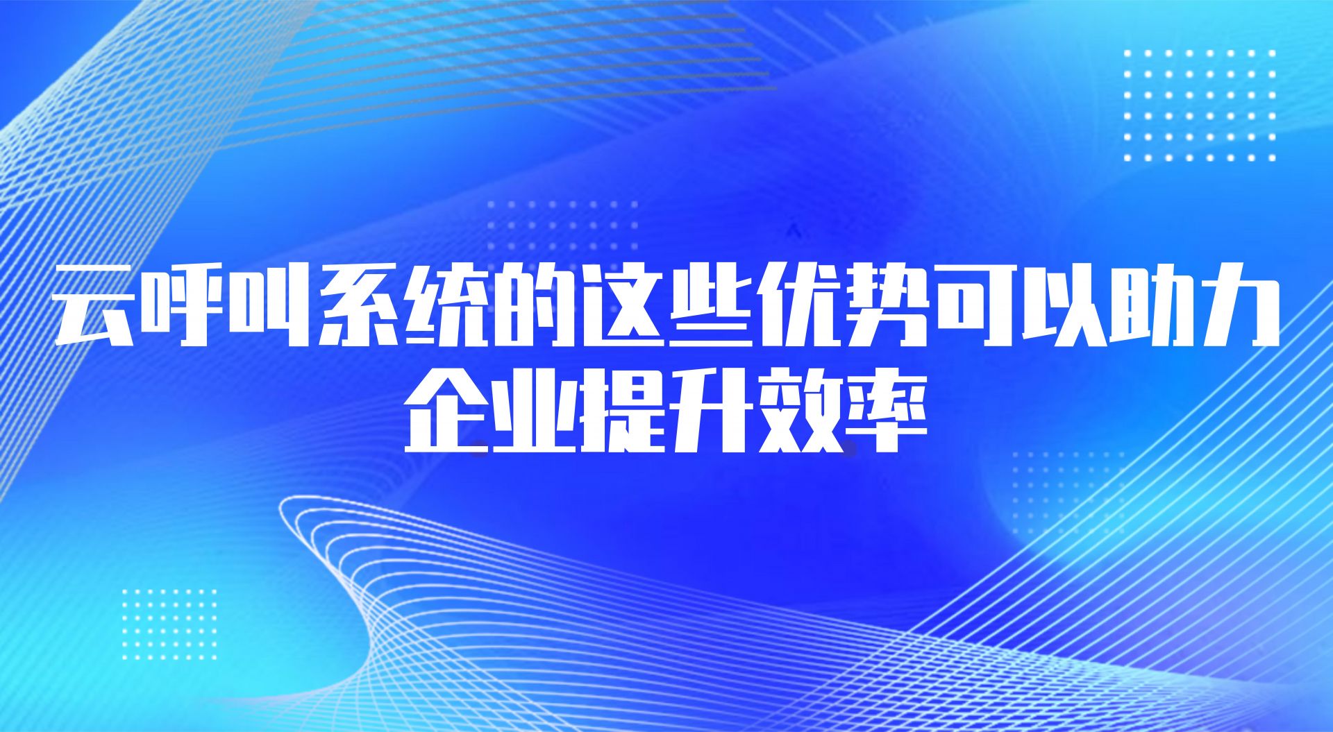 云呼叫系统的这些优势可以助力企...