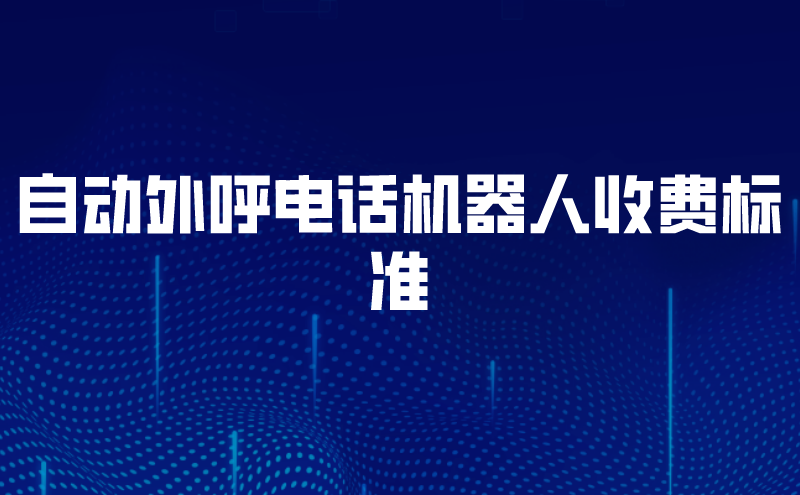 自动外呼电话机器人收费标准（电话机器人自动外呼系统好吗）