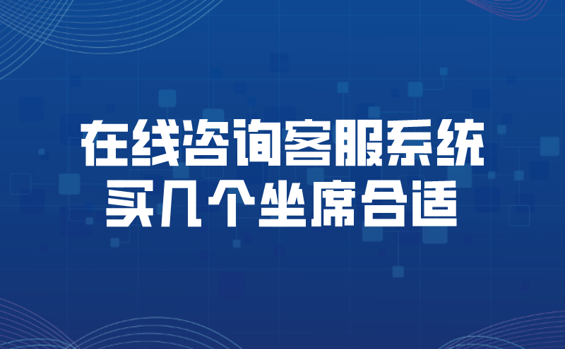 在线咨询客服系统买几个坐席合适（在线咨询客服系统的应用领域） | 得助·智能交互