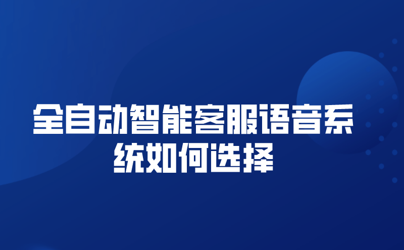 全自动智能客服语音系统如何选择（全面的智能客服语音系统种类）