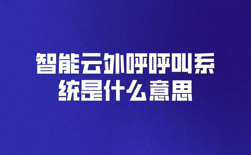 智能云外呼呼叫系统是什么意思（智能云外呼电话软件有什么优势）