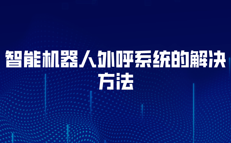 智能机器人外呼系统的解决方法（外呼智能机器人的效果）