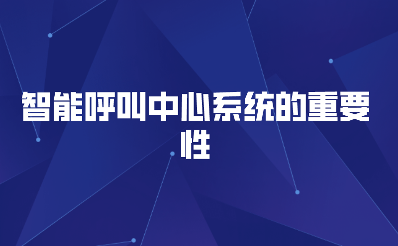 智能呼叫中心系统的重要性（智能呼叫中心平台的优势体现）