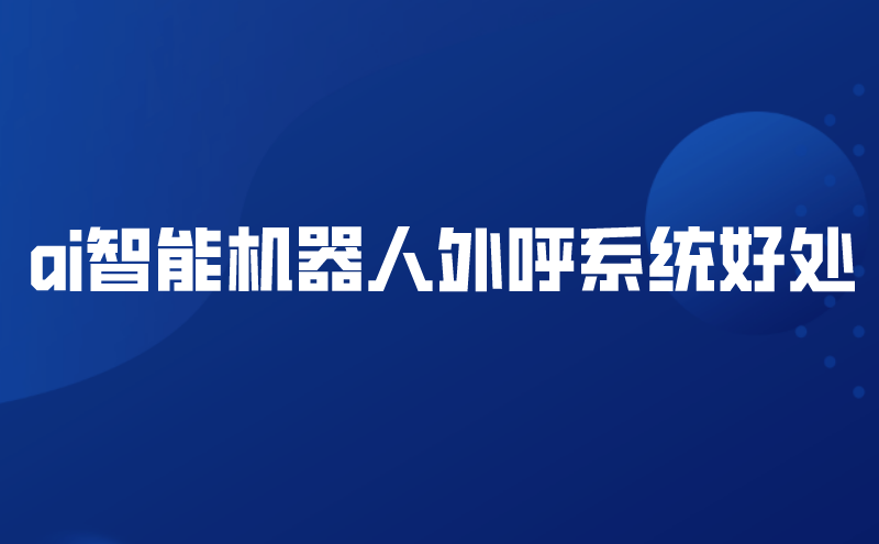 ai智能机器人外呼系统好处（ai机器人智能外呼介绍） | 得助·智能交互