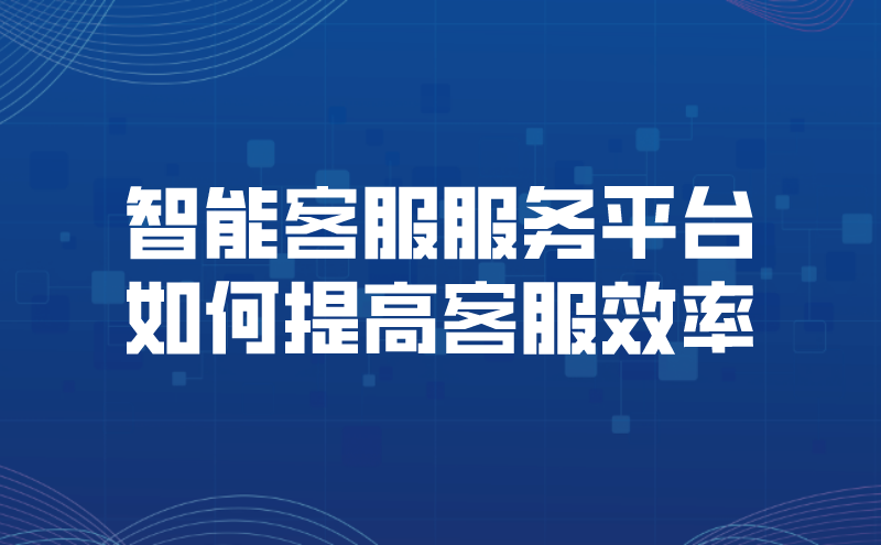 智能客服服务平台如何提高客服效率（智能客户服务平台提升效率） | 得助·智能交互