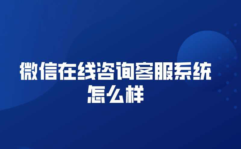 微信在线咨询客服系统怎么样（客服在线咨询系统有哪些好的）