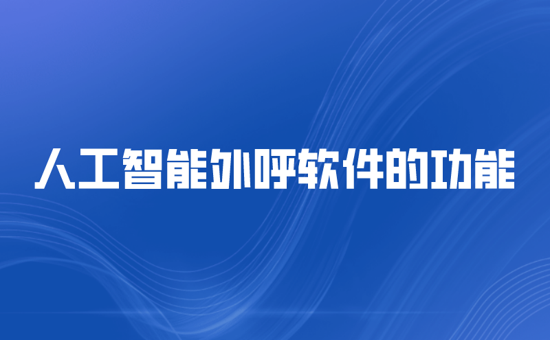 人工智能外呼软件的功能（智能云呼叫中心的客户关系管理功能）