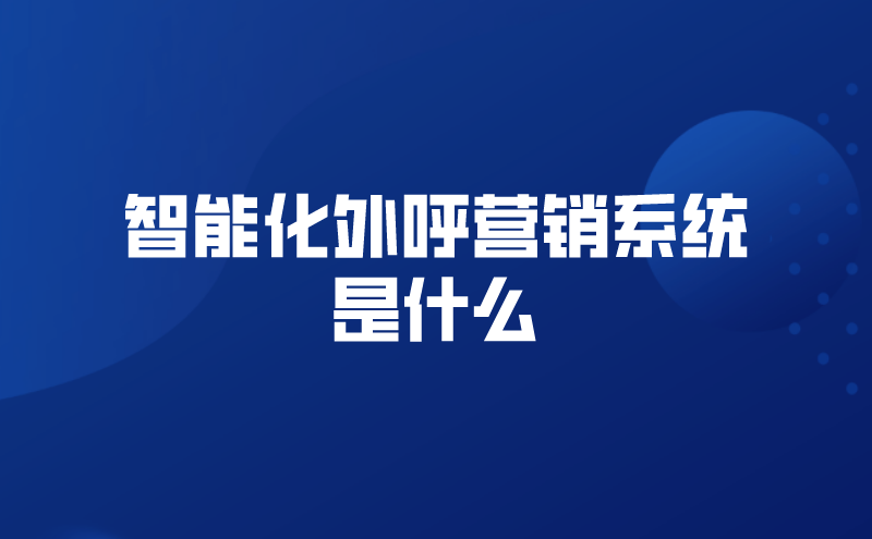 智能化外呼营销系统是什么（营销云平台语音外呼的功能）