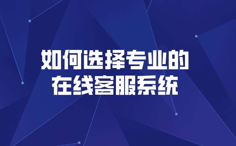 如何选择专业的在线客服系统（网站在线客服系统如何挑选） | 得助·智能交互