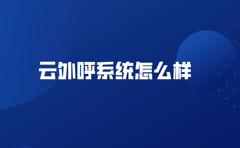 云外呼系统怎么样（云外呼系统公司哪家好） | 得助·智能交互