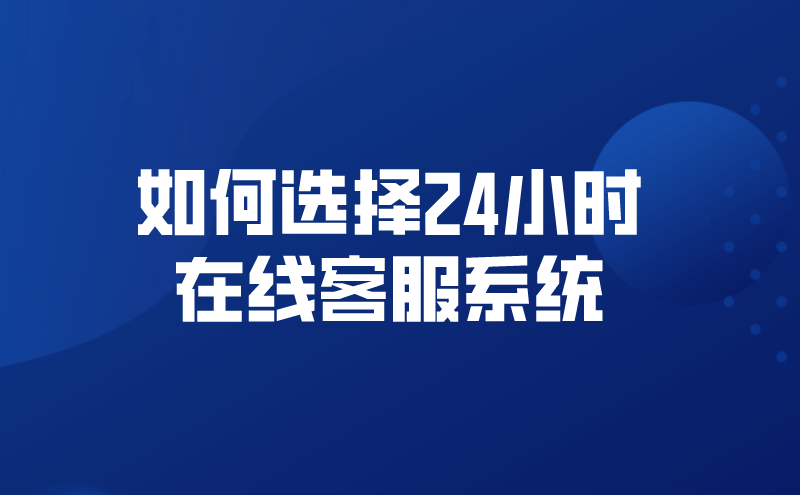 如何选择24小时在线客服系统