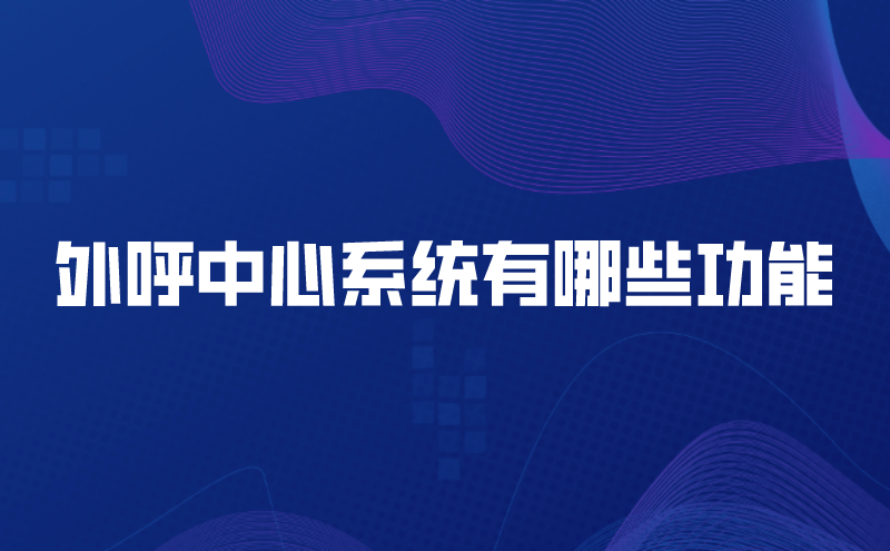 外呼中心系统有哪些功能（呼叫中心云呼平台的特点） | 得助·智能交互