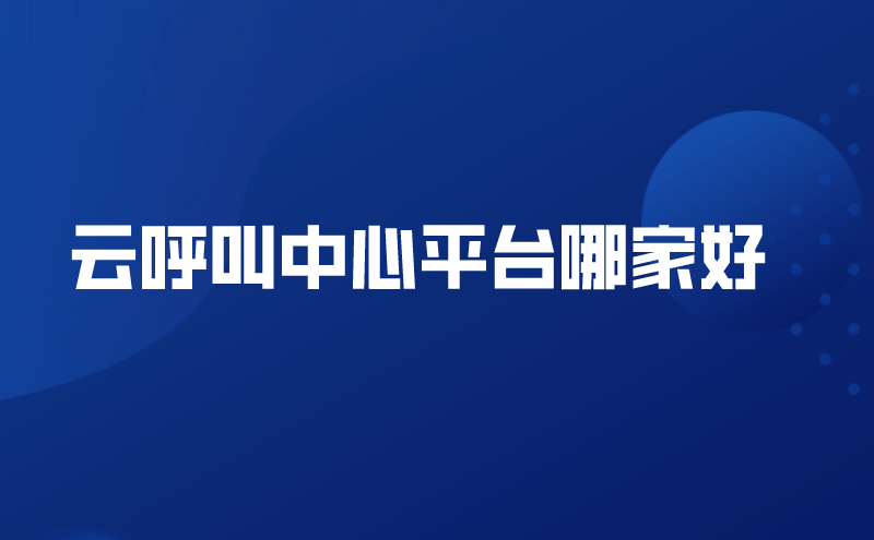 云呼叫中心平台哪家好（选择好的呼叫中心云平台）